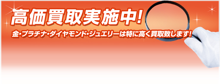 高価買取実施中！金・プラチナ・ダイヤモンド・ジュエリーは、特に高く買取致します！